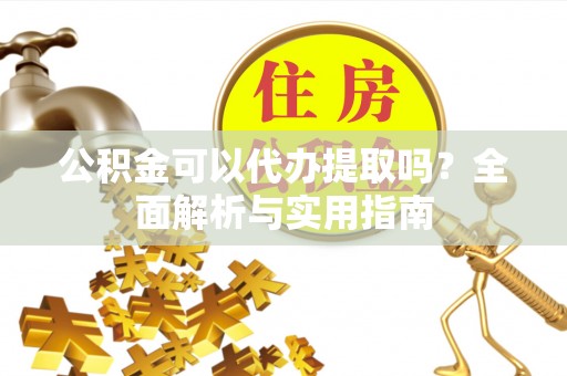 沙洋公积金可以代办提取吗？全面解析与实用指南