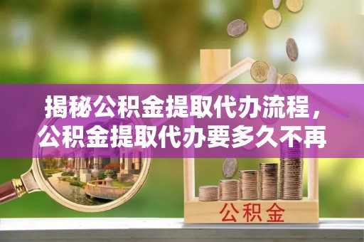 沙洋揭秘公积金提取代办流程，公积金提取代办要多久不再是谜题