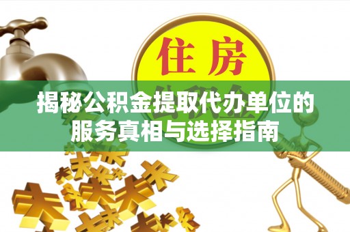 沙洋揭秘公积金提取代办单位的服务真相与选择指南