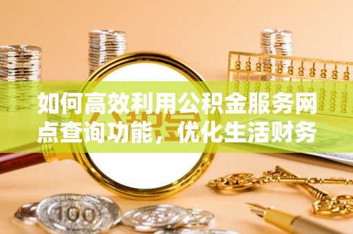 沙洋如何高效利用公积金服务网点查询功能，优化生活财务管理