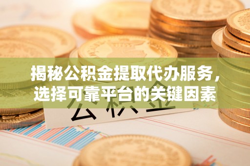 沙洋揭秘公积金提取代办服务，选择可靠平台的关键因素