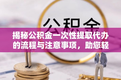 沙洋揭秘公积金一次性提取代办的流程与注意事项，助您轻松搞定财务规划