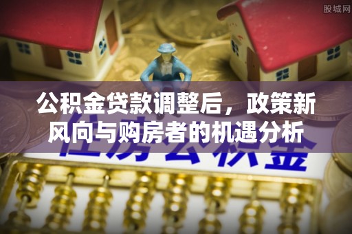 沙洋公积金贷款调整后，政策新风向与购房者的机遇分析