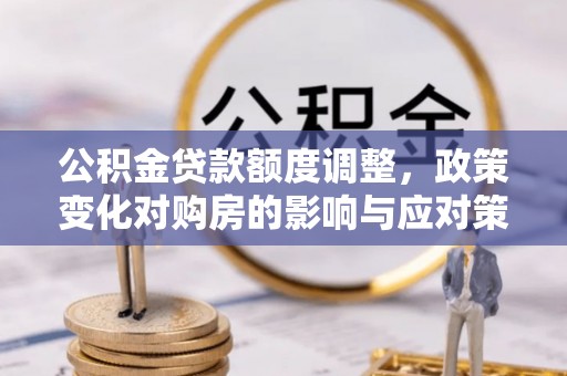 沙洋公积金贷款额度调整，政策变化对购房的影响与应对策略