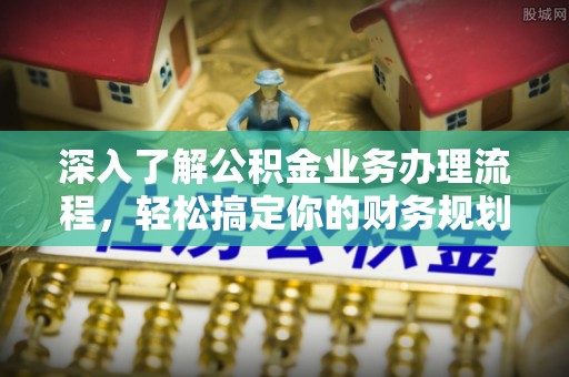 沙洋深入了解公积金业务办理流程，轻松搞定你的财务规划