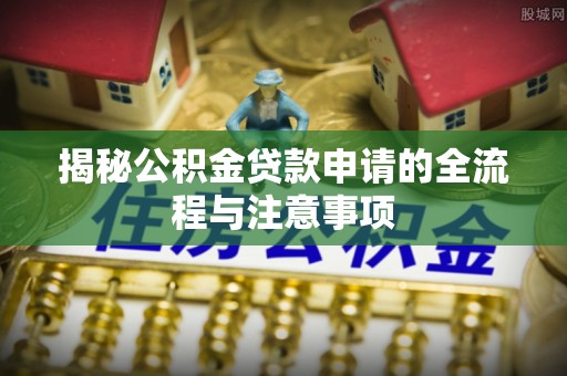 沙洋揭秘公积金贷款申请的全流程与注意事项