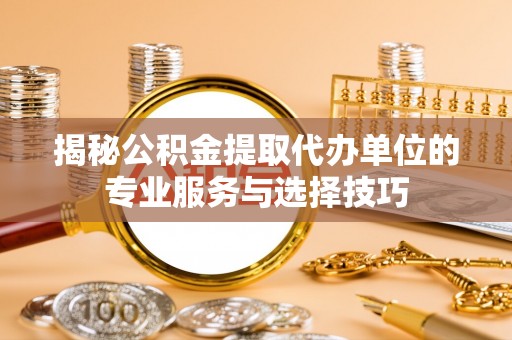 沙洋揭秘公积金提取代办单位的专业服务与选择技巧
