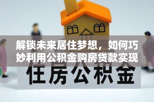 沙洋解锁未来居住梦想，如何巧妙利用公积金购房贷款实现房产投资