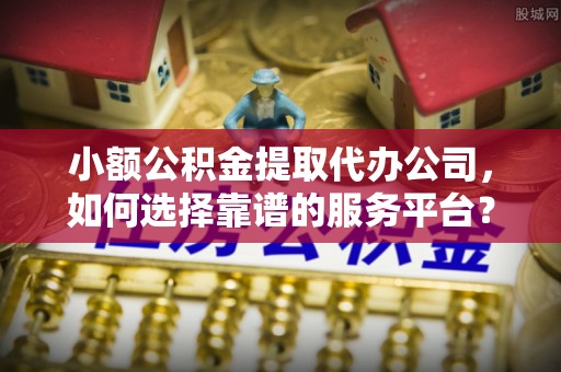 沙洋小额公积金提取代办公司，如何选择靠谱的服务平台？