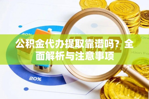 沙洋公积金代办提取靠谱吗？全面解析与注意事项