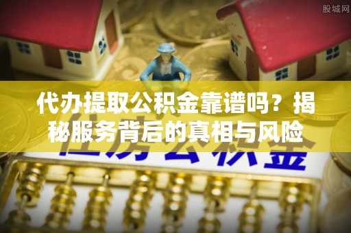 沙洋代办提取公积金靠谱吗？揭秘服务背后的真相与风险
