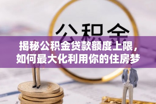 沙洋揭秘公积金贷款额度上限，如何最大化利用你的住房梦？