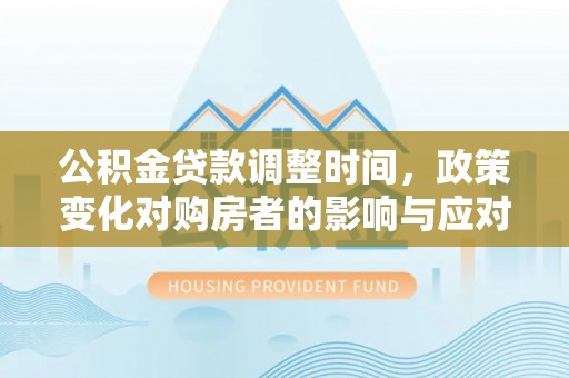 沙洋公积金贷款调整时间，政策变化对购房者的影响与应对策略