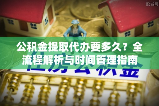 沙洋公积金提取代办要多久？全流程解析与时间管理指南