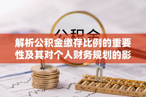 沙洋解析公积金缴存比例的重要性及其对个人财务规划的影响