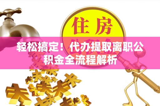 沙洋轻松搞定！代办提取离职公积金全流程解析