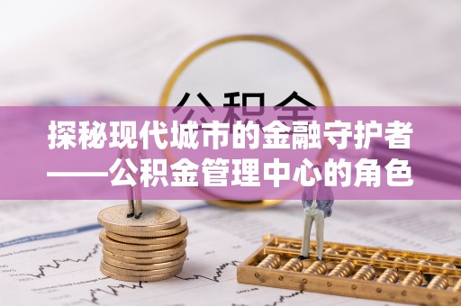 沙洋探秘现代城市的金融守护者——公积金管理中心的角色与使命