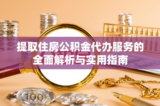 沙洋提取住房公积金代办服务的全面解析与实用指南