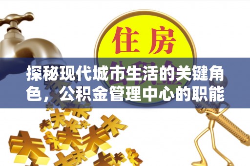 沙洋探秘现代城市生活的关键角色，公积金管理中心的职能与影响