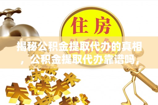 沙洋揭秘公积金提取代办的真相，公积金提取代办靠谱吗，如何选择专业服务？