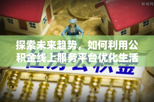 沙洋探索未来趋势，如何利用公积金线上服务平台优化生活
