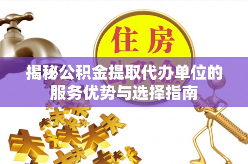 沙洋揭秘公积金提取代办单位的服务优势与选择指南