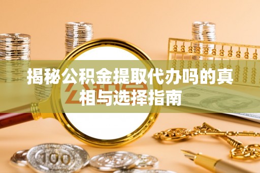 沙洋揭秘公积金提取代办吗的真相与选择指南