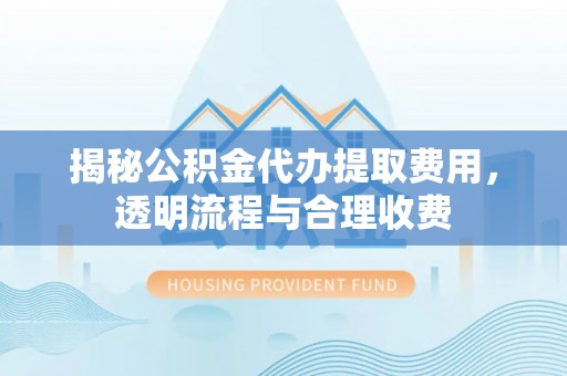 沙洋揭秘公积金代办提取费用，透明流程与合理收费