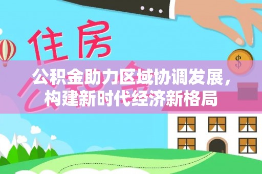 沙洋公积金助力区域协调发展，构建新时代经济新格局