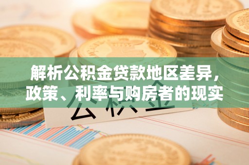 沙洋解析公积金贷款地区差异，政策、利率与购房者的现实选择