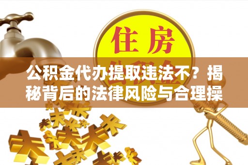 沙洋公积金代办提取违法不？揭秘背后的法律风险与合理操作