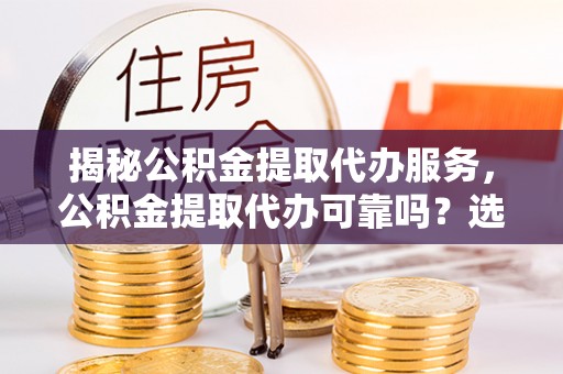 沙洋揭秘公积金提取代办服务，公积金提取代办可靠吗？选择需谨慎