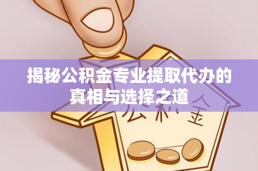 沙洋揭秘公积金专业提取代办的真相与选择之道