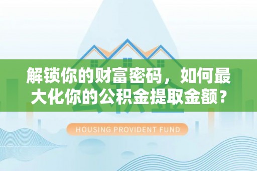 沙洋解锁你的财富密码，如何最大化你的公积金提取金额？