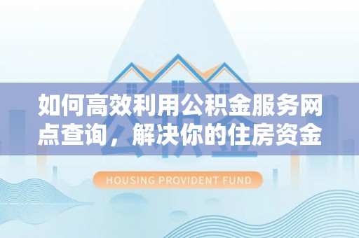 沙洋如何高效利用公积金服务网点查询，解决你的住房资金难题