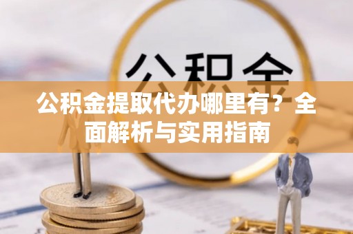 沙洋公积金提取代办哪里有？全面解析与实用指南