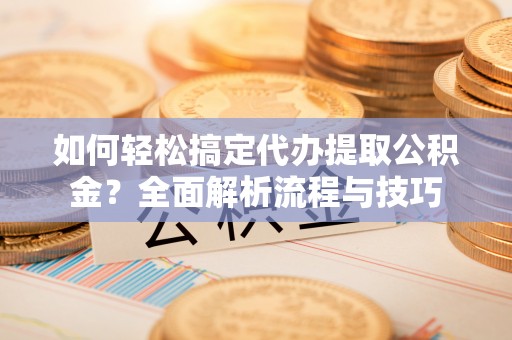 沙洋如何轻松搞定代办提取公积金？全面解析流程与技巧