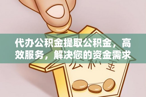 沙洋代办公积金提取公积金，高效服务，解决您的资金需求