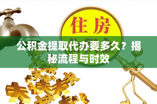 沙洋公积金提取代办要多久？揭秘流程与时效
