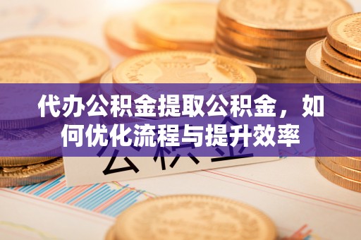 沙洋代办公积金提取公积金，如何优化流程与提升效率