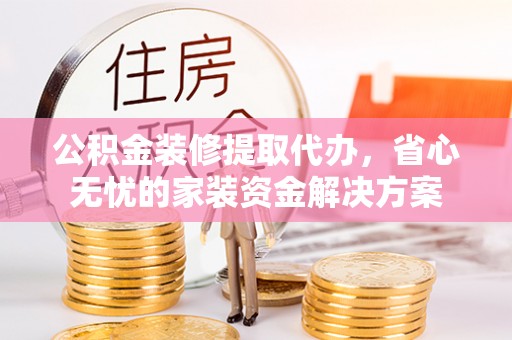 沙洋公积金装修提取代办，省心无忧的家装资金解决方案