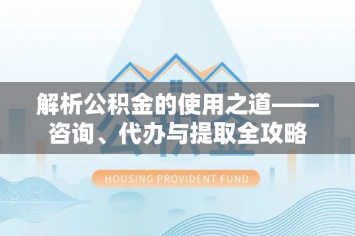 沙洋解析公积金的使用之道——咨询、代办与提取全攻略