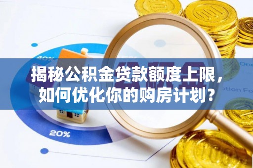 沙洋揭秘公积金贷款额度上限，如何优化你的购房计划？