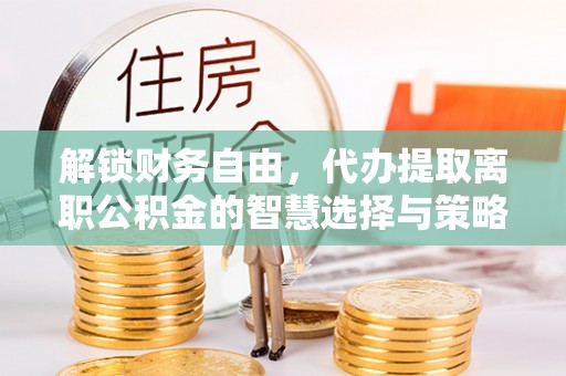 沙洋解锁财务自由，代办提取离职公积金的智慧选择与策略