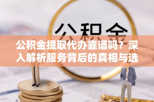 沙洋公积金提取代办靠谱吗？深入解析服务背后的真相与选择指南
