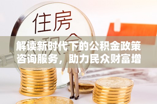 沙洋解读新时代下的公积金政策咨询服务，助力民众财富增值与安居梦想