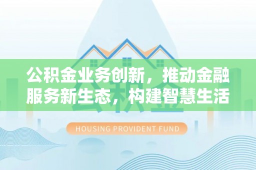 沙洋公积金业务创新，推动金融服务新生态，构建智慧生活新未来