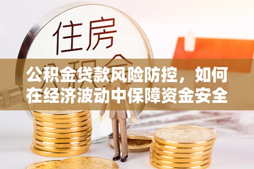沙洋公积金贷款风险防控，如何在经济波动中保障资金安全