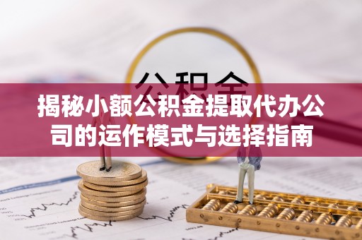 沙洋揭秘小额公积金提取代办公司的运作模式与选择指南