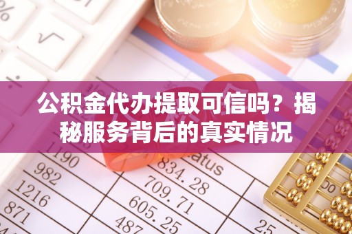 沙洋公积金代办提取可信吗？揭秘服务背后的真实情况